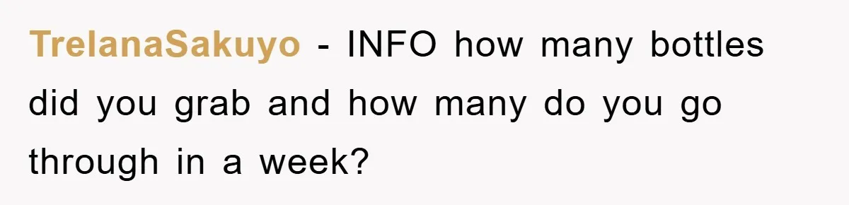 TrelanaSakuyo - INFO how many bottles did you grab and how many do you go through in a week?