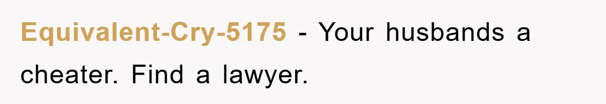 Equivalent-Cry-5175 − Your husbands a cheater. Find a lawyer.