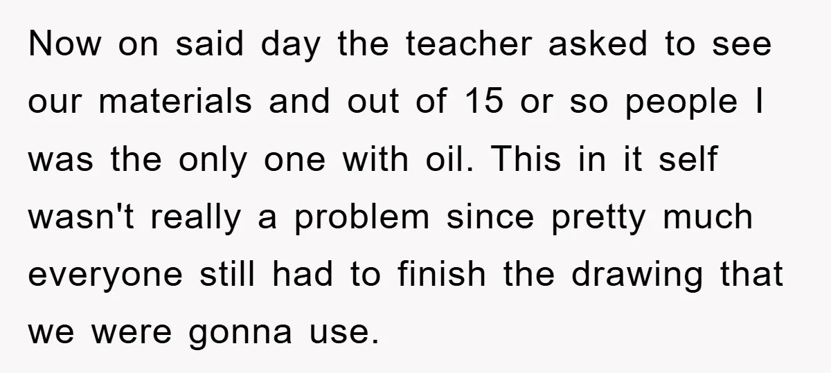 Now on said day the teacher asked to see our materials and out of 15 or so people I was the only one with oil. This in it self wasn't...