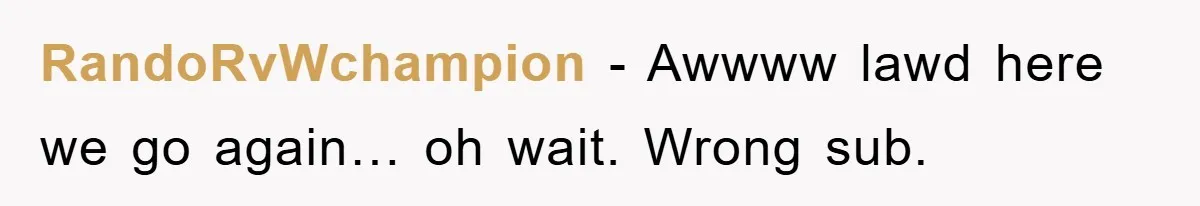 RandoRvWchampion − Awwww lawd here we go again… oh wait. Wrong sub.