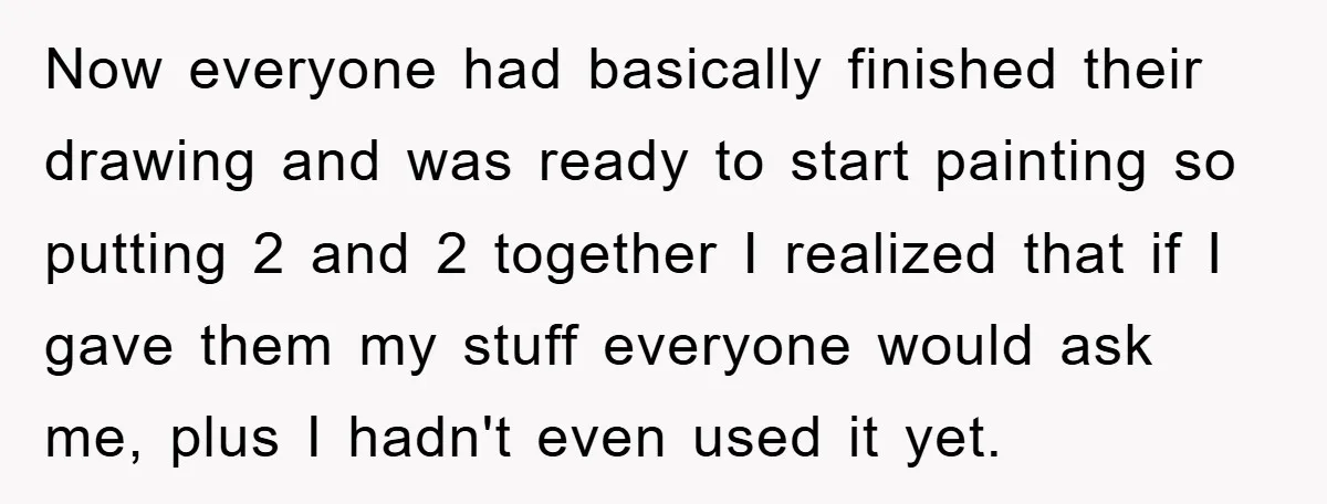 Now everyone had basically finished their drawing and was ready to start painting so putting 2 and 2 together I realized that if I gave them my stuff everyone would...