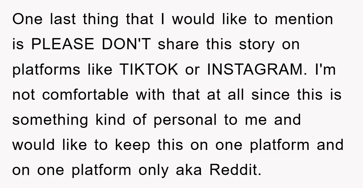One last thing that I would like to mention is PLEASE DON'T share this story on platforms like TIKTOK or INSTAGRAM. I'm not comfortable with that at all since this...