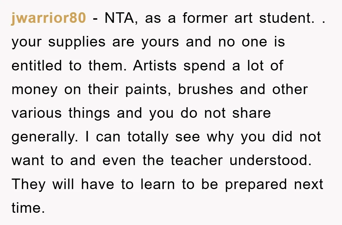 jwarrior80 − NTA, as a former art student. . your supplies are yours and no one is entitled to them. Artists spend a lot of money on their paints, brushes...