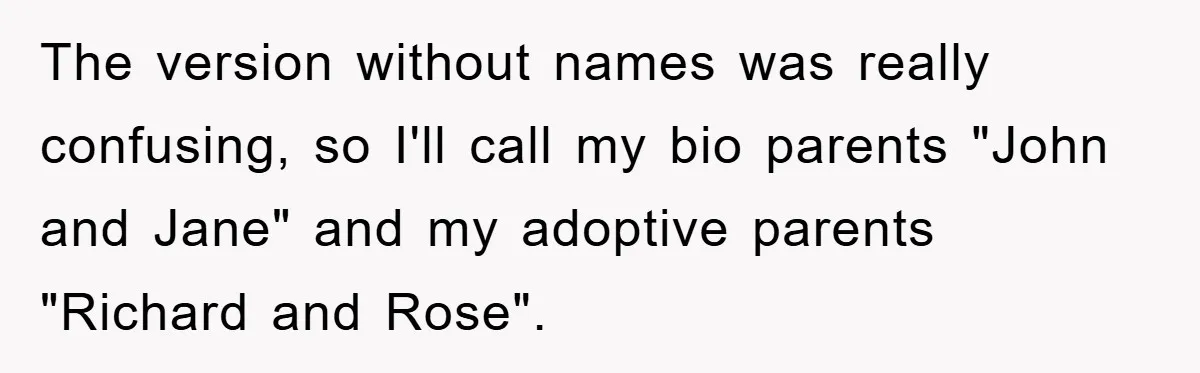 The version without names was really confusing, so I'll call my bio parents "John and Jane" and my adoptive parents "Richard and Rose".