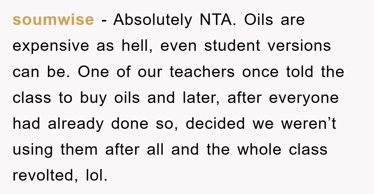 soumwise − Absolutely NTA. Oils are expensive as hell, even student versions can be. One of our teachers once told the class to buy oils and later, after everyone had...