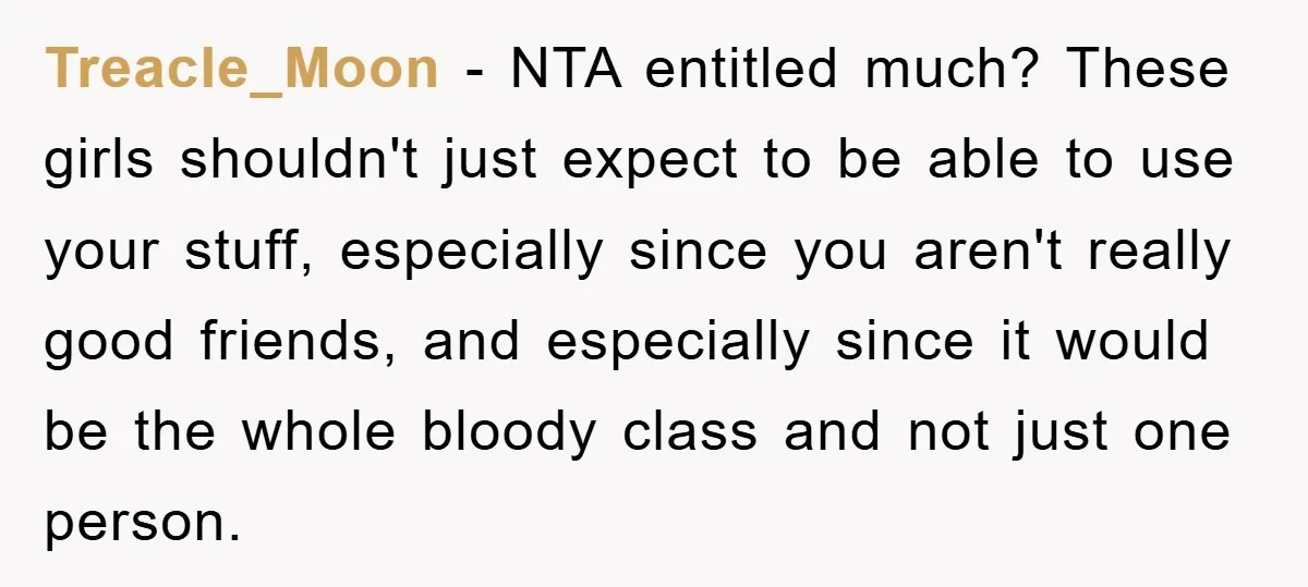Treacle_Moon − NTA entitled much? These girls shouldn't just expect to be able to use your stuff, especially since you aren't really good friends, and especially since it would be...