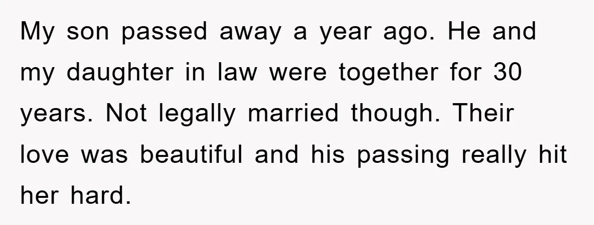 My son passed away a year ago. He and my daughter in law were together for 30 years. Not legally married though. Their love was beautiful and his passing really...