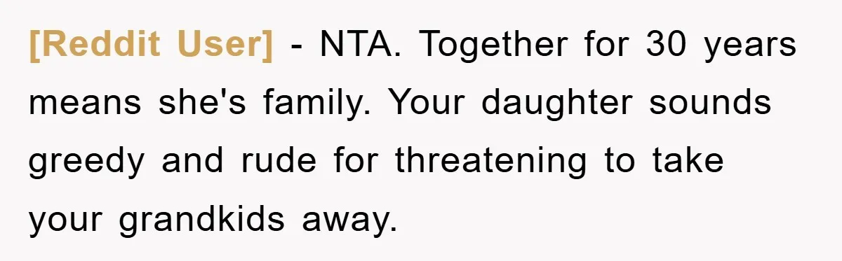 [Reddit User] − NTA. Together for 30 years means she's family. Your daughter sounds greedy and rude for threatening to take your grandkids away.