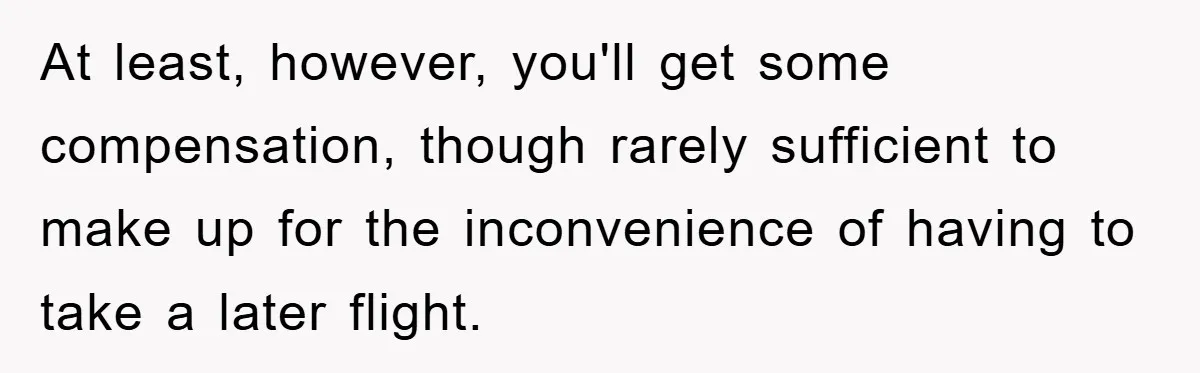 At least, however, you'll get some compensation, though rarely sufficient to make up for the inconvenience of having to take a later flight.
