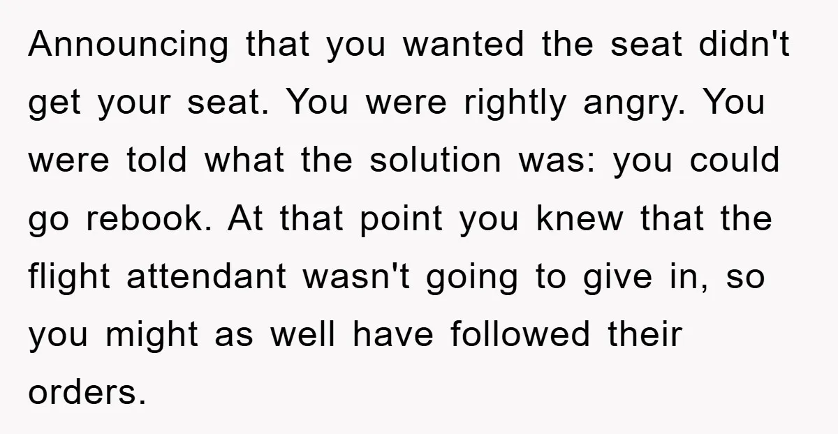Announcing that you wanted the seat didn't get your seat. You were rightly angry. You were told what the solution was: you could go rebook. At that point you knew...