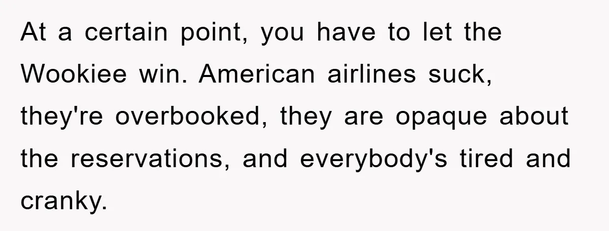 At a certain point, you have to let the Wookiee win. American airlines suck, they're overbooked, they are opaque about the reservations, and everybody's tired and cranky.
