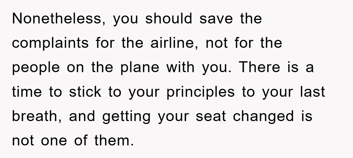 Nonetheless, you should save the complaints for the airline, not for the people on the plane with you. There is a time to stick to your principles to your last...