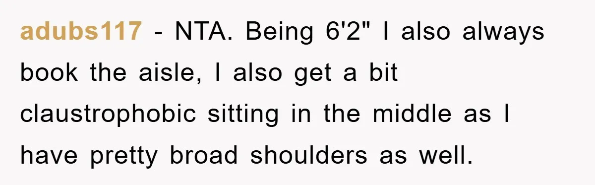 adubs117 - NTA. Being 6'2" I also always book the aisle, I also get a bit claustrophobic sitting in the middle as I have pretty broad shoulders as well.