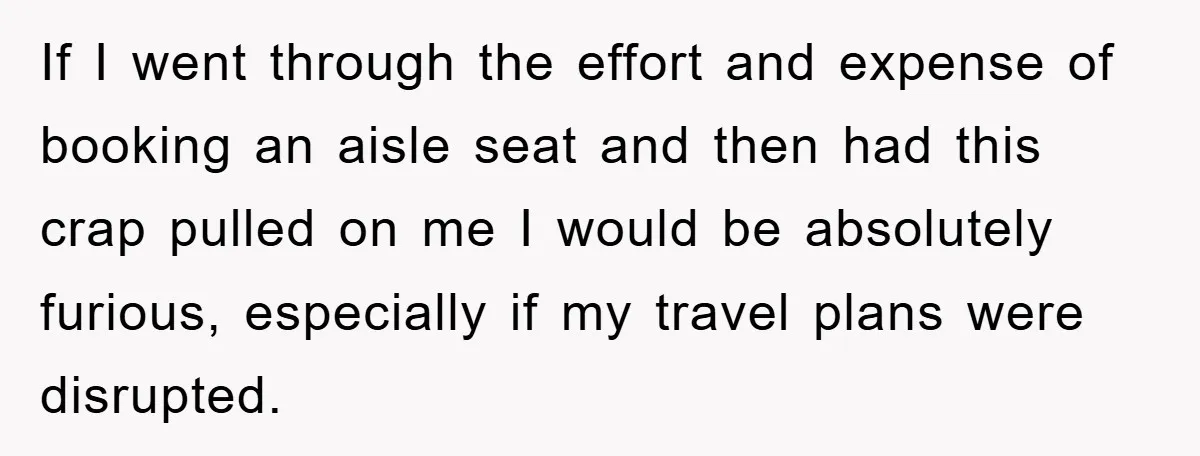 If I went through the effort and expense of booking an aisle seat and then had this crap pulled on me I would be absolutely furious, especially if my travel...