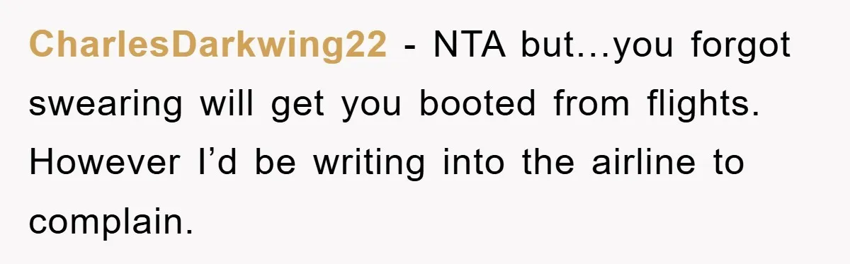 CharlesDarkwing22 - NTA but…you forgot swearing will get you booted from flights. However I’d be writing into the airline to complain.