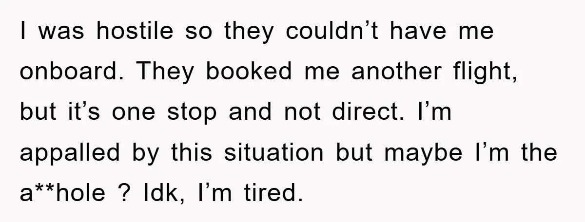I was hostile so they couldn’t have me onboard. They booked me another flight, but it’s one stop and not direct. I’m appalled by this situation but maybe I’m the...