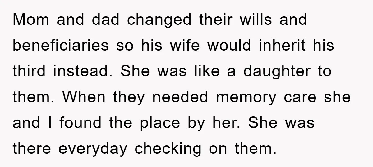 Mom and dad changed their wills and beneficiaries so his wife would inherit his third instead. She was like a daughter to them. When they needed memory care she and...