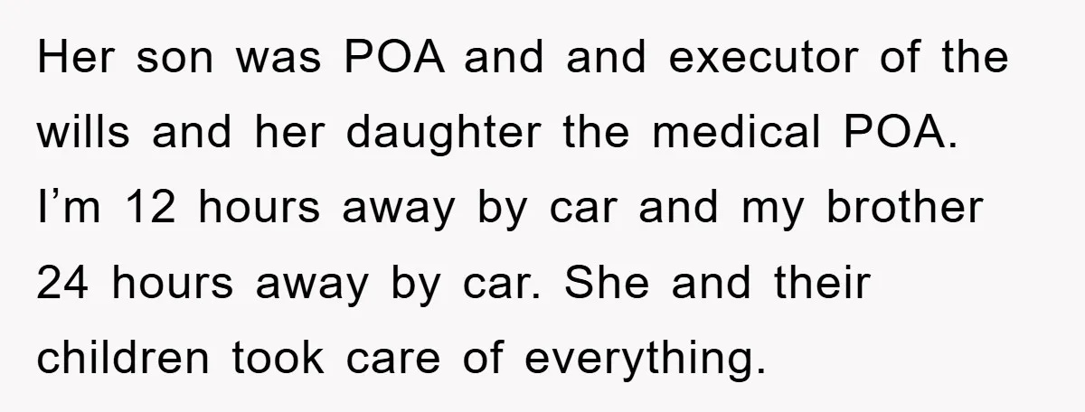 Her son was POA and and executor of the wills and her daughter the medical POA. I’m 12 hours away by car and my brother 24 hours away by car....