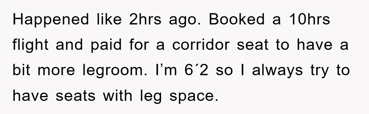 Happened like 2hrs ago. Booked a 10hrs flight and paid for a corridor seat to have a bit more legroom. I’m 6´2 so I always try to have seats with...
