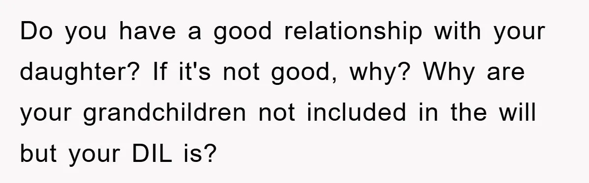 Do you have a good relationship with your daughter? If it's not good, why? Why are your grandchildren not included in the will but your DIL is?