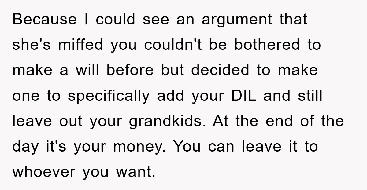 Because I could see an argument that she's miffed you couldn't be bothered to make a will before but decided to make one to specifically add your DIL and still...