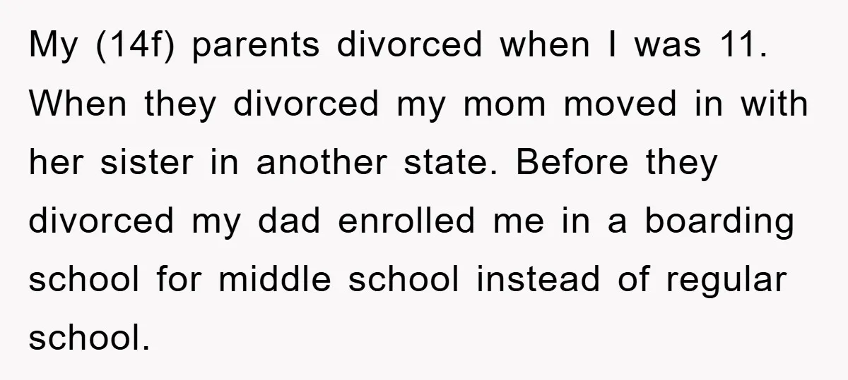 My (14f) parents divorced when I was 11. When they divorced my mom moved in with her sister in another state. Before they divorced my dad enrolled me in a...