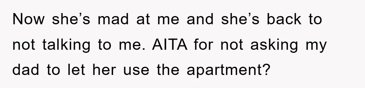 Now she’s mad at me and she’s back to not talking to me. AITA for not asking my dad to let her use the apartment?