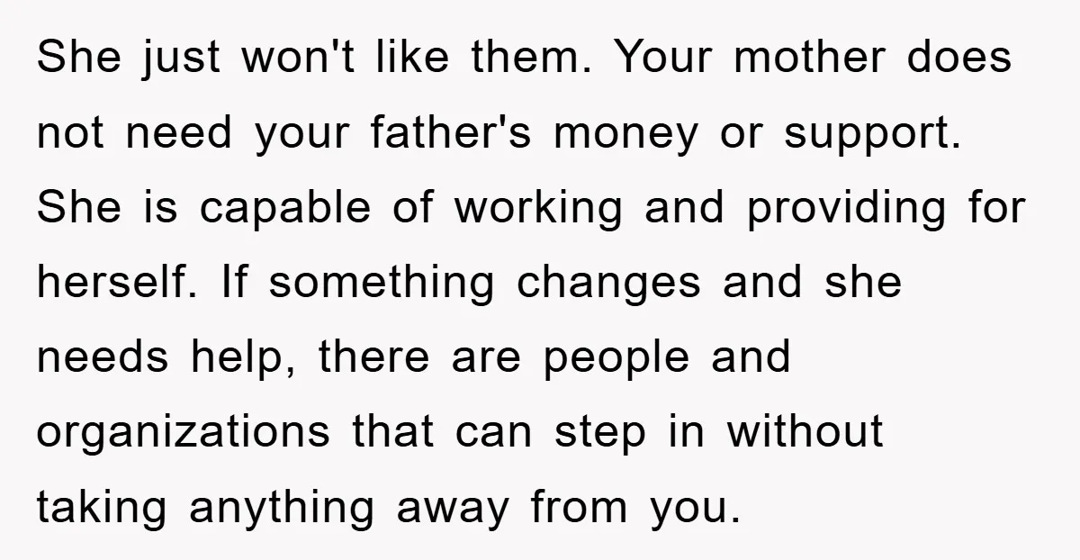 She just won't like them. Your mother does not need your father's money or support. She is capable of working and providing for herself. If something changes and she needs...