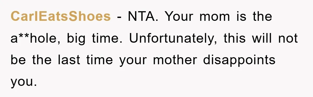 CarlEatsShoes − NTA. Your mom is the a**hole, big time. Unfortunately, this will not be the last time your mother disappoints you.