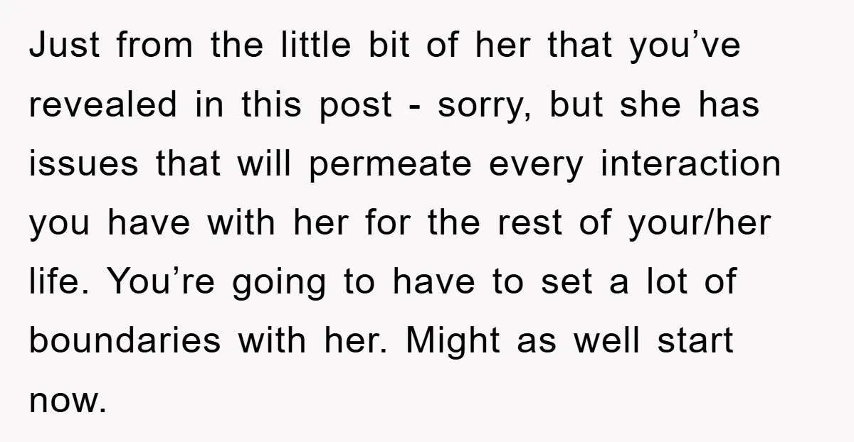 Just from the little bit of her that you’ve revealed in this post - sorry, but she has issues that will permeate every interaction you have with her for the...
