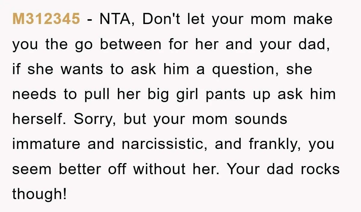 M312345 − NTA, Don't let your mom make you the go between for her and your dad, if she wants to ask him a question, she needs to pull her...
