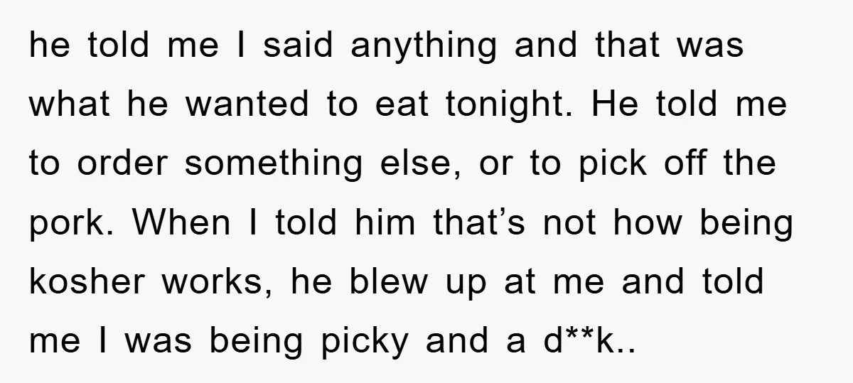 he told me I said anything and that was what he wanted to eat tonight. He told me to order something else, or to pick off the pork. When I...