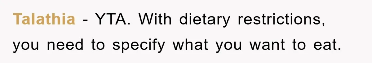 Talathia - YTA. With dietary restrictions, you need to specify what you want to eat.
