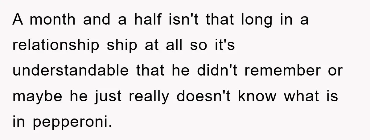 A month and a half isn't that long in a relationship ship at all so it's understandable that he didn't remember or maybe he just really doesn't know what is...