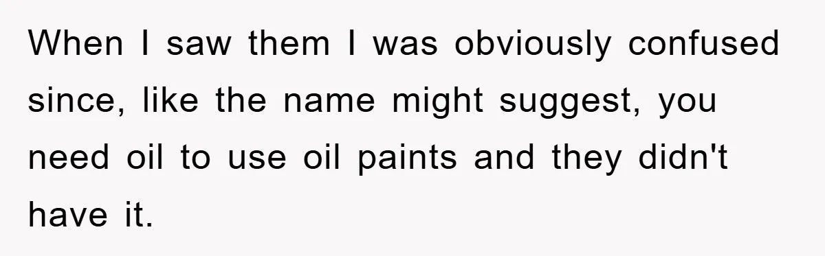 When I saw them I was obviously confused since, like the name might suggest, you need oil to use oil paints and they didn't have it.