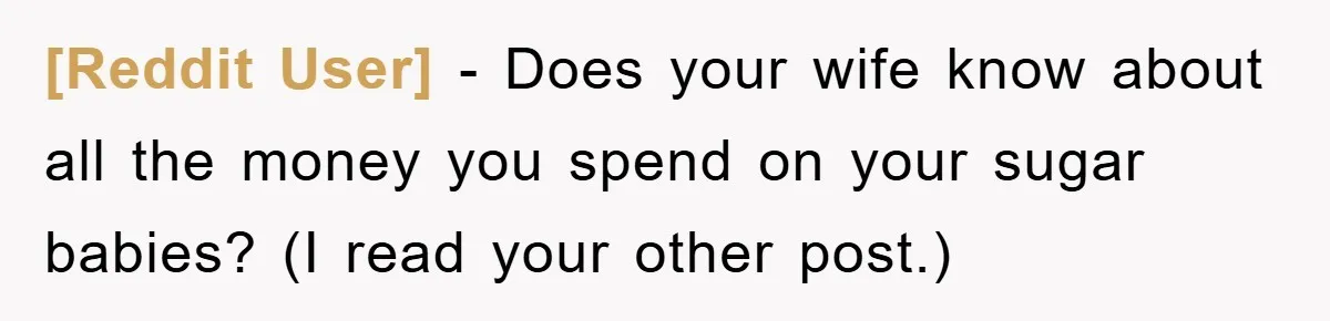 [Reddit User] - Does your wife know about all the money you spend on your sugar babies? (I read your other post.)