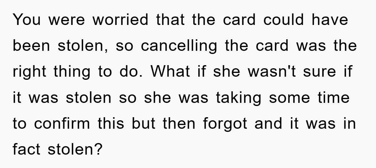 You were worried that the card could have been stolen, so cancelling the card was the right thing to do. What if she wasn't sure if it was stolen so...