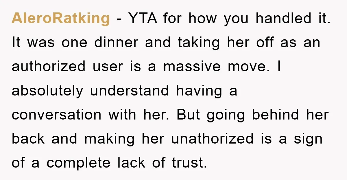 AleroRatking - YTA for how you handled it. It was one dinner and taking her off as an authorized user is a massive move. I absolutely understand having a conversation...