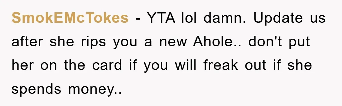 SmokEMcTokes - YTA lol damn. Update us after she rips you a new Ahole.. don't put her on the card if you will freak out if she spends money..