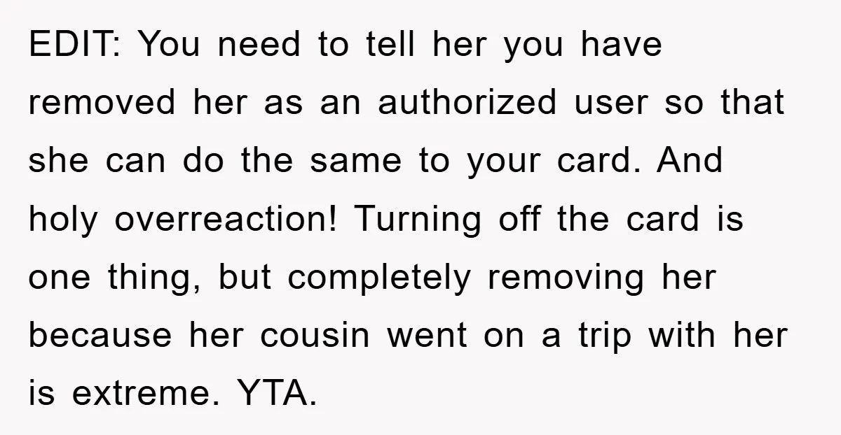 EDIT: You need to tell her you have removed her as an authorized user so that she can do the same to your card. And holy overreaction! Turning off the...