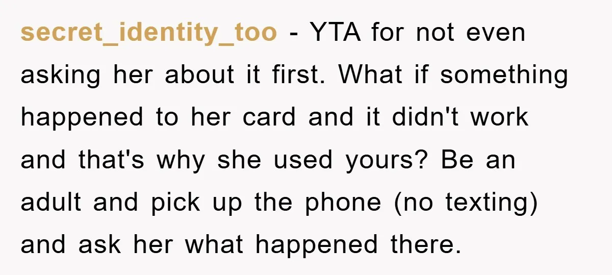 secret_identity_too - YTA for not even asking her about it first. What if something happened to her card and it didn't work and that's why she used yours? Be an...