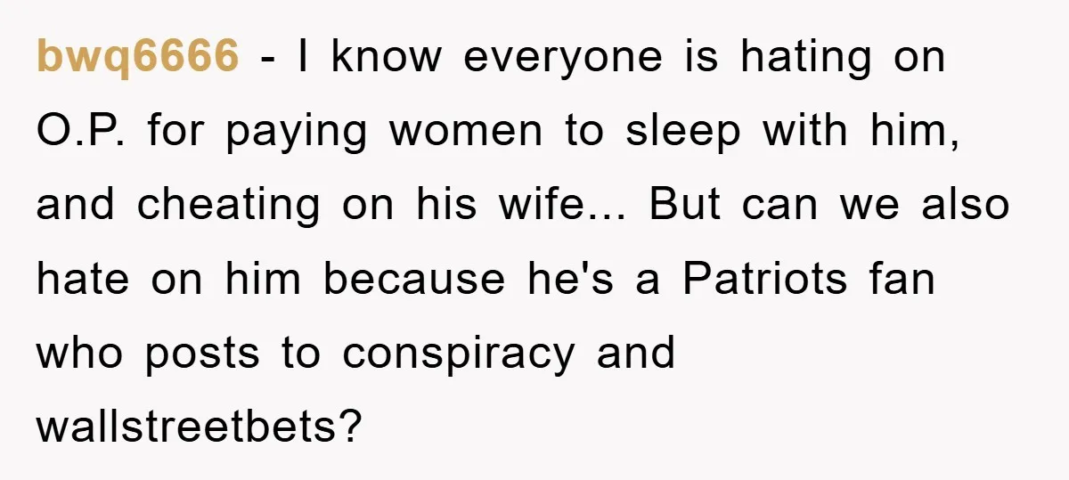 bwq6666 - I know everyone is hating on O.P. for paying women to sleep with him, and cheating on his wife... But can we also hate on him because he's...