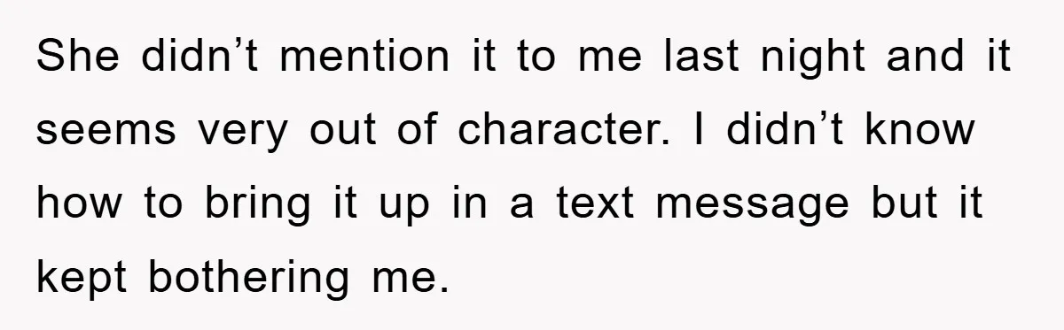 She didn’t mention it to me last night and it seems very out of character. I didn’t know how to bring it up in a text message but it kept...