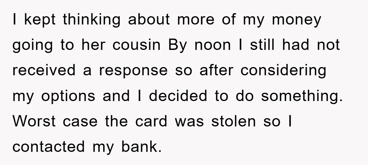 I kept thinking about more of my money going to her cousin By noon I still had not received a response so after considering my options and I decided to...