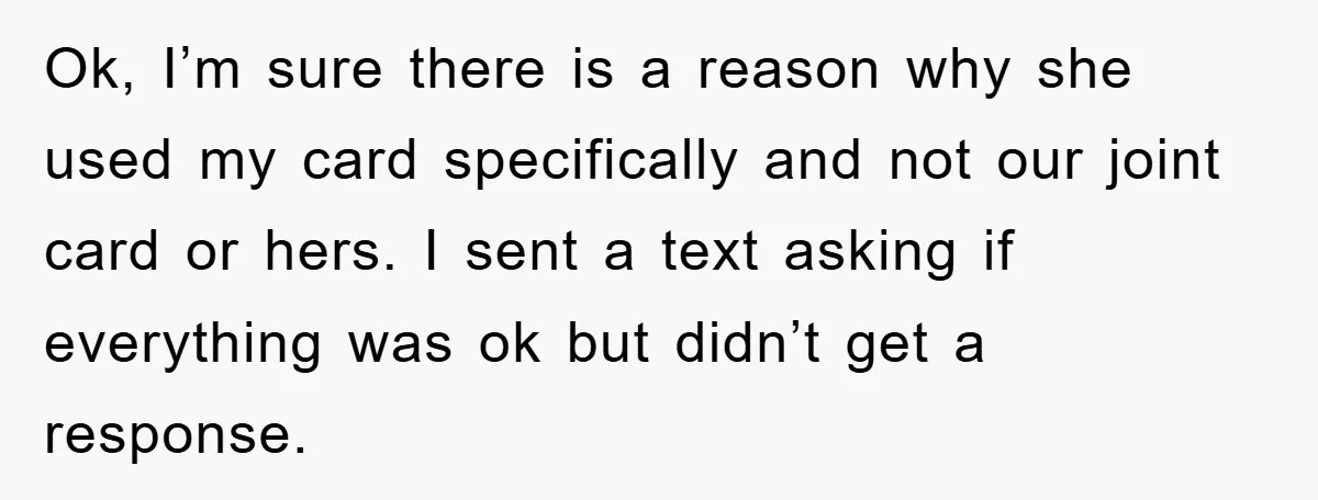Ok, I’m sure there is a reason why she used my card specifically and not our joint card or hers. I sent a text asking if everything was ok but...