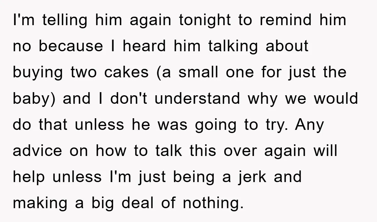 I'm telling him again tonight to remind him no because I heard him talking about buying two cakes (a small one for just the baby) and I don't understand why...