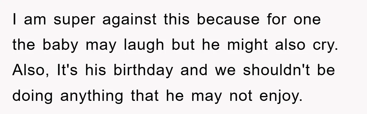 I am super against this because for one the baby may laugh but he might also cry. Also, It's his birthday and we shouldn't be doing anything that he may...