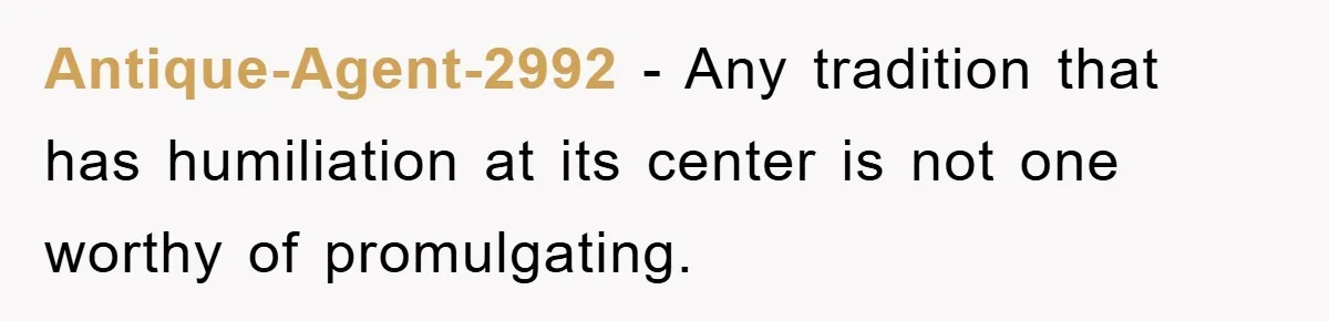 Antique-Agent-2992 − Any tradition that has humiliation at its center is not one worthy of promulgating.