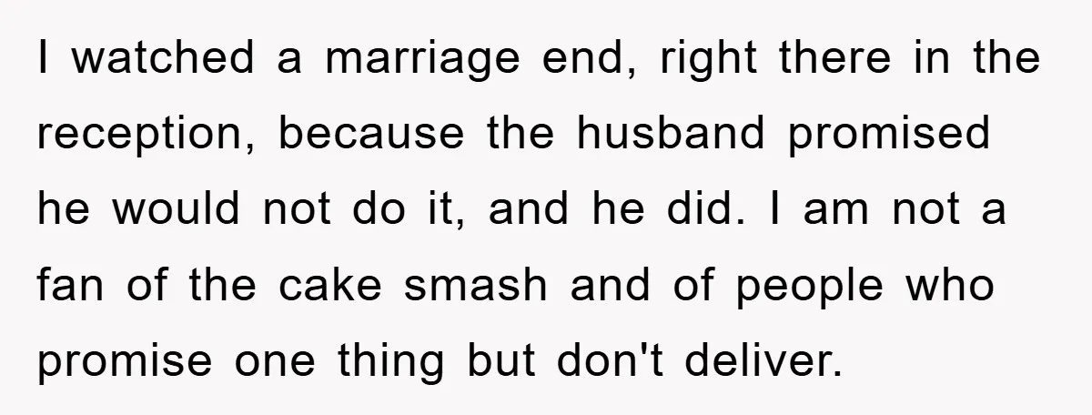 I watched a marriage end, right there in the reception, because the husband promised he would not do it, and he did. I am not a fan of the cake...