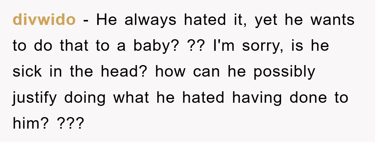 divwido − He always hated it, yet he wants to do that to a baby? ?? I'm sorry, is he sick in the head? how can he possibly justify doing...